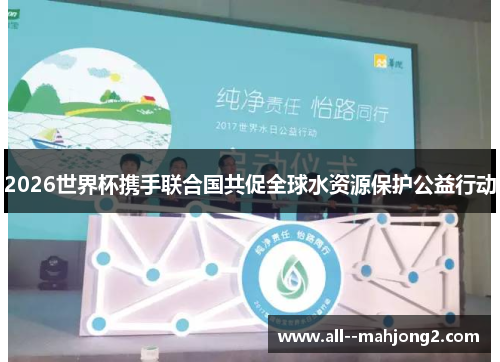 2026世界杯携手联合国共促全球水资源保护公益行动 2026世界杯携手联合国共促全球水资源保护公益行动