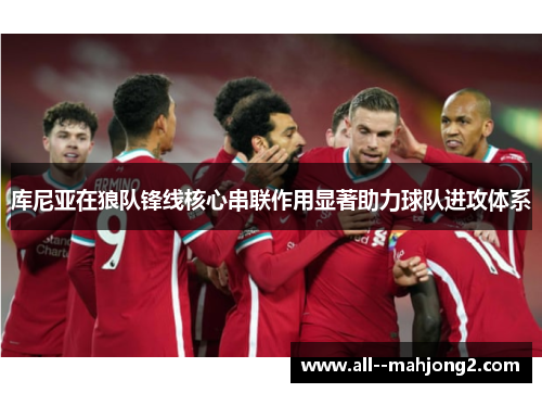 库尼亚在狼队锋线核心串联作用显著助力球队进攻体系 库尼亚在狼队锋线核心串联作用显著助力球队进攻体系